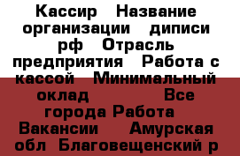 Кассир › Название организации ­ диписи.рф › Отрасль предприятия ­ Работа с кассой › Минимальный оклад ­ 16 000 - Все города Работа » Вакансии   . Амурская обл.,Благовещенский р-н